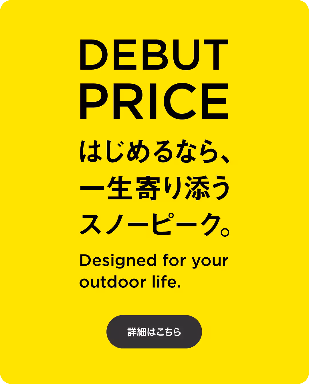 snowpeak DEBUTPRICE Designed for your outdoor life. はじめるなら、一生寄り添うスノーピーク。