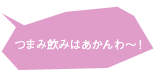 つまみ飲みはあかんわ～！