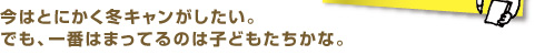 今はとにかく冬キャンがしたい。でも、一番はまってるのは子どもたちかな。