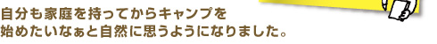 自分も家庭を持ってからキャンプを始めたいなぁと自然に思うようになりました。