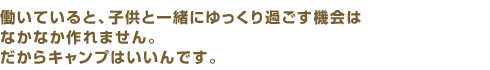 働いていると、子供と一緒にゆっくり過ごす機会はなかなか作れません。だからキャンプはいいんです。