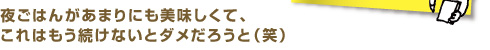 夜ごはんがあまりにも美味しくて、これはもう続けたいとダメだろうと（笑）