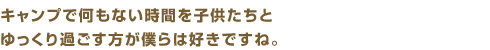 キャンプで何もない時間を子供たちとゆっくり過ごす方が僕らは好きですね。