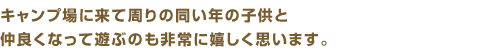 キャンプ場に来て周りの同い年の子供と仲良くなって遊ぶのも非常に嬉しく思います。