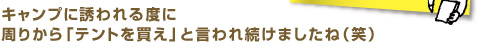 キャンプに誘われる度に周りから「テント買え」と言われ続けましたね（笑）