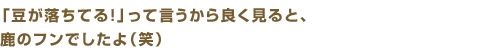 「豆が落ちてる！」って言うからよく見ると、鹿のフンでしたよ