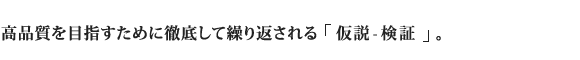 高品質を目指すために徹底して繰り返される「仮説-検証」