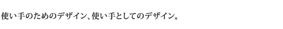 使い手のためのデザイン、使い手としてのデザイン。