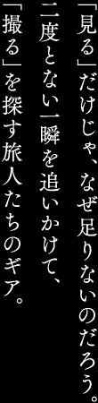 「見る」だけじゃ、なぜ足りないのだろう。二度とない一瞬を追いかけて、「撮る」を探す旅人たちのギア。